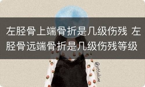 左胫骨上端骨折是几级伤残 左胫骨远端骨折是几级伤残等级