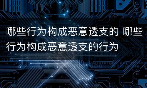 哪些行为构成恶意透支的 哪些行为构成恶意透支的行为