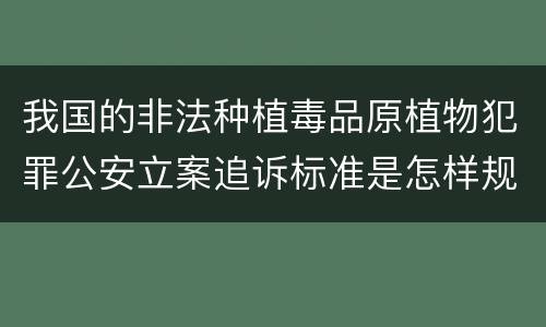 我国的非法种植毒品原植物犯罪公安立案追诉标准是怎样规定