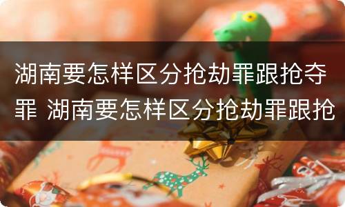 湖南要怎样区分抢劫罪跟抢夺罪 湖南要怎样区分抢劫罪跟抢夺罪呢