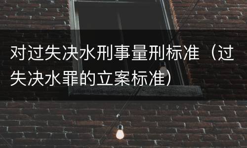 对过失决水刑事量刑标准（过失决水罪的立案标准）