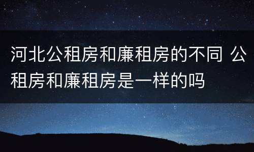 河北公租房和廉租房的不同 公租房和廉租房是一样的吗