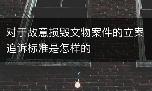 对于故意损毁文物案件的立案追诉标准是怎样的