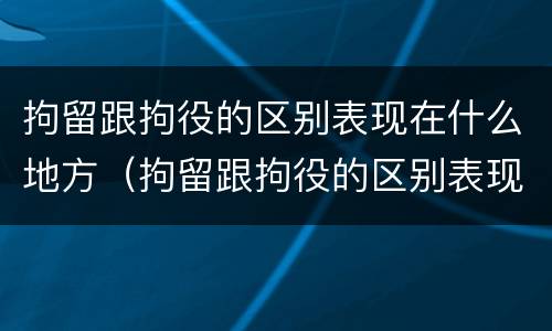 拘留跟拘役的区别表现在什么地方（拘留跟拘役的区别表现在什么地方呢）