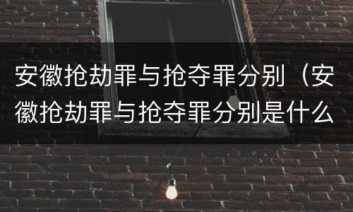 安徽抢劫罪与抢夺罪分别（安徽抢劫罪与抢夺罪分别是什么）