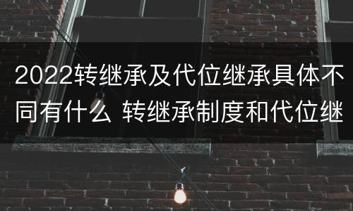 2022转继承及代位继承具体不同有什么 转继承制度和代位继承制度可以互相取代吗
