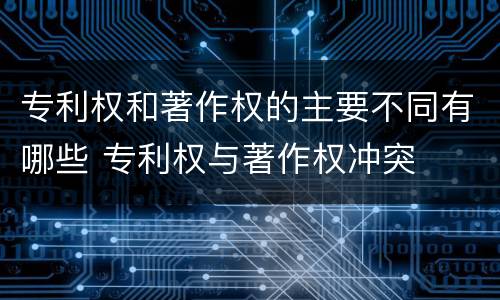 专利权和著作权的主要不同有哪些 专利权与著作权冲突