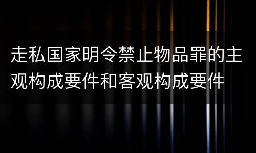 走私国家明令禁止物品罪的主观构成要件和客观构成要件