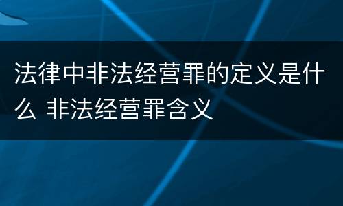 法律中非法经营罪的定义是什么 非法经营罪含义