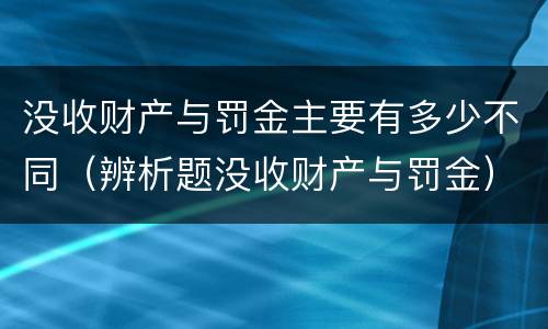 没收财产与罚金主要有多少不同（辨析题没收财产与罚金）