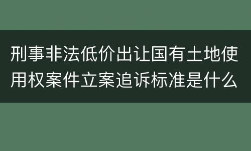 刑事非法低价出让国有土地使用权案件立案追诉标准是什么