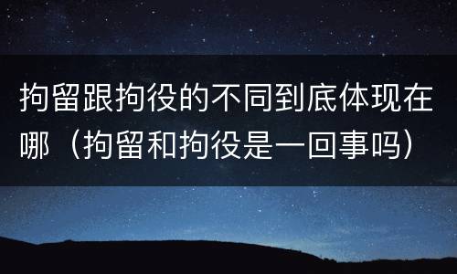 拘留跟拘役的不同到底体现在哪（拘留和拘役是一回事吗）