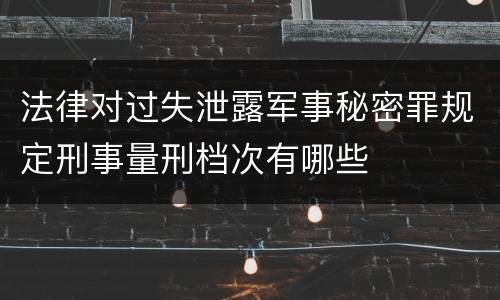 法律对过失泄露军事秘密罪规定刑事量刑档次有哪些