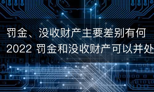罚金、没收财产主要差别有何2022 罚金和没收财产可以并处吗