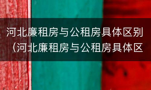 河北廉租房与公租房具体区别（河北廉租房与公租房具体区别是什么）