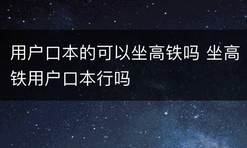 用户口本的可以坐高铁吗 坐高铁用户口本行吗
