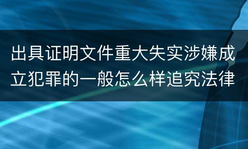 出具证明文件重大失实涉嫌成立犯罪的一般怎么样追究法律责任