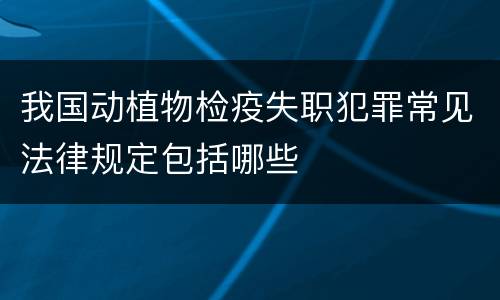 我国动植物检疫失职犯罪常见法律规定包括哪些