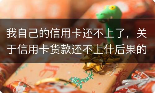 我自己的信用卡还不上了，关于信用卡货款还不上什后果的啊
