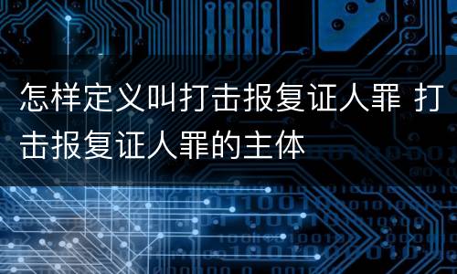 怎样定义叫打击报复证人罪 打击报复证人罪的主体