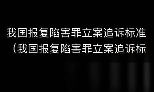 我国报复陷害罪立案追诉标准（我国报复陷害罪立案追诉标准是什么）