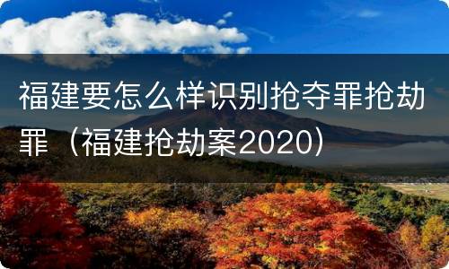 福建要怎么样识别抢夺罪抢劫罪（福建抢劫案2020）