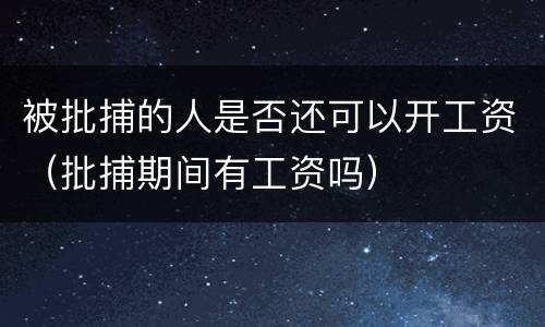 被批捕的人是否还可以开工资（批捕期间有工资吗）