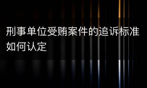 刑事单位受贿案件的追诉标准如何认定