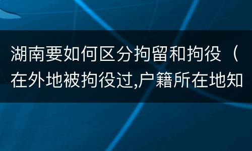 湖南要如何区分拘留和拘役（在外地被拘役过,户籍所在地知道吗）
