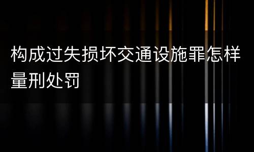 构成过失损坏交通设施罪怎样量刑处罚