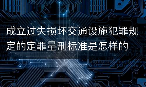 成立过失损坏交通设施犯罪规定的定罪量刑标准是怎样的