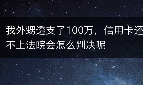 我外甥透支了100万，信用卡还不上法院会怎么判决呢