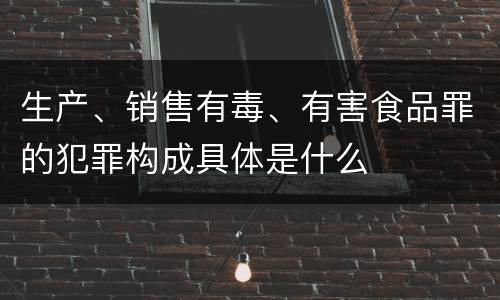 生产、销售有毒、有害食品罪的犯罪构成具体是什么