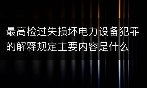 最高检过失损坏电力设备犯罪的解释规定主要内容是什么