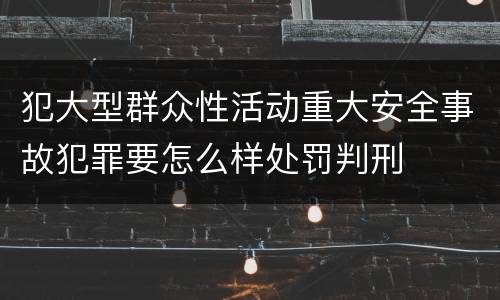 犯大型群众性活动重大安全事故犯罪要怎么样处罚判刑