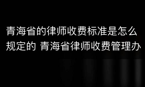 青海省的律师收费标准是怎么规定的 青海省律师收费管理办法