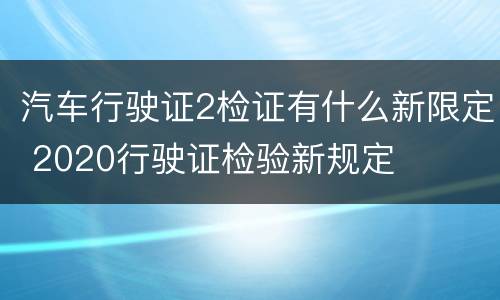 汽车行驶证2检证有什么新限定 2020行驶证检验新规定