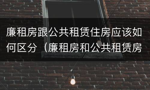 廉租房跟公共租赁住房应该如何区分（廉租房和公共租赁房的区别）