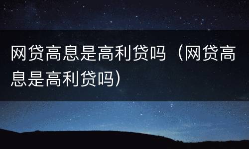 网贷高息是高利贷吗（网贷高息是高利贷吗）