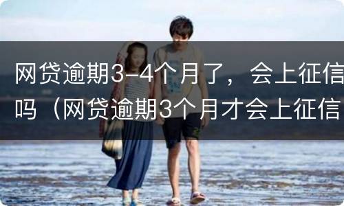 网贷逾期3-4个月了，会上征信吗（网贷逾期3个月才会上征信吗）