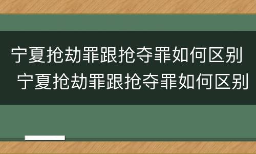 宁夏抢劫罪跟抢夺罪如何区别 宁夏抢劫罪跟抢夺罪如何区别呢