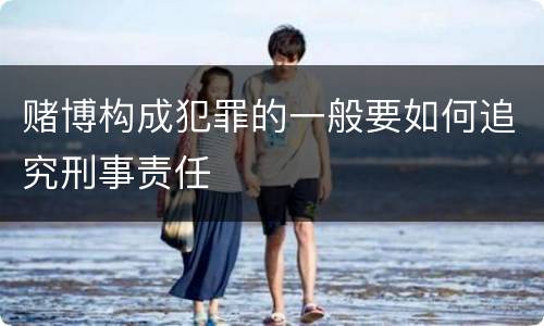 赌博构成犯罪的一般要如何追究刑事责任