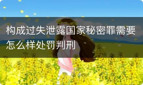 构成过失泄露国家秘密罪需要怎么样处罚判刑