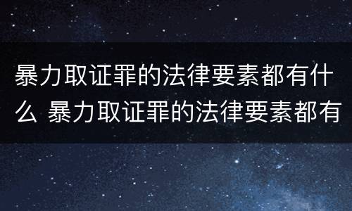 暴力取证罪的法律要素都有什么 暴力取证罪的法律要素都有什么