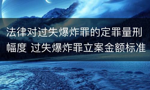 法律对过失爆炸罪的定罪量刑幅度 过失爆炸罪立案金额标准