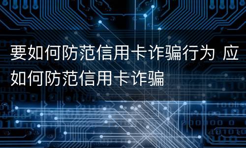 要如何防范信用卡诈骗行为 应如何防范信用卡诈骗