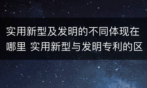 实用新型及发明的不同体现在哪里 实用新型与发明专利的区别有哪些