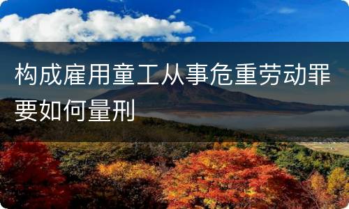 构成雇用童工从事危重劳动罪要如何量刑