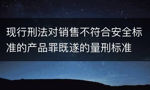 现行刑法对销售不符合安全标准的产品罪既遂的量刑标准