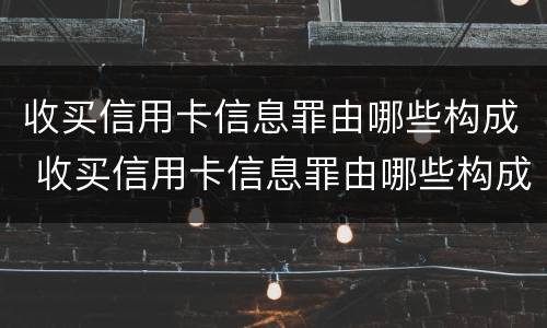 收买信用卡信息罪由哪些构成 收买信用卡信息罪由哪些构成